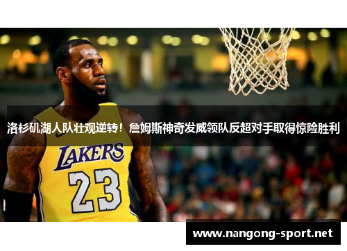洛杉矶湖人队壮观逆转！詹姆斯神奇发威领队反超对手取得惊险胜利