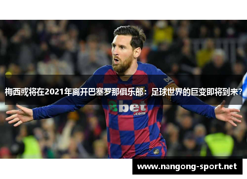 梅西或将在2021年离开巴塞罗那俱乐部：足球世界的巨变即将到来？